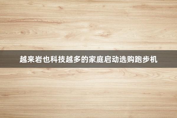 越来岩也科技越多的家庭启动选购跑步机