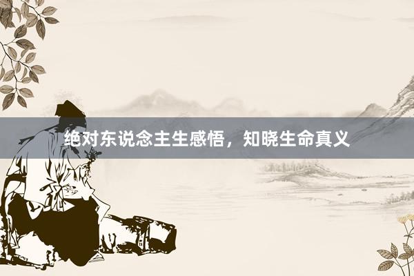 绝对东说念主生感悟，知晓生命真义